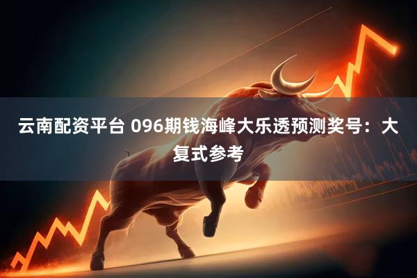 云南配资平台 096期钱海峰大乐透预测奖号：大复式参考