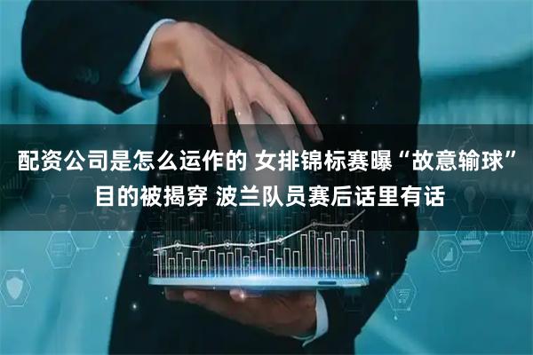配资公司是怎么运作的 女排锦标赛曝“故意输球” 目的被揭穿 波兰队员赛后话里有话