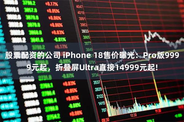 股票配资的公司 iPhone 18售价曝光:Pro版9999元起,折叠屏Ultra直接14999元起!
