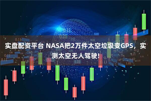 实盘配资平台 NASA把2万件太空垃圾变GPS，实测太空无人驾驶!