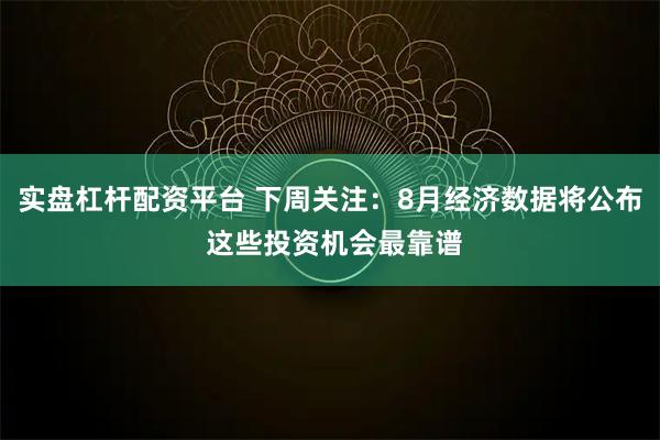 实盘杠杆配资平台 下周关注：8月经济数据将公布 这些投资机会最靠谱