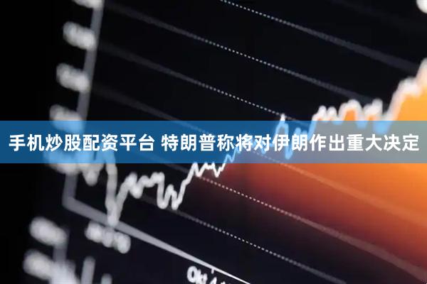 手机炒股配资平台 特朗普称将对伊朗作出重大决定