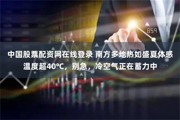 中国股票配资网在线登录 南方多地热如盛夏体感温度超40℃,别急,冷空气正在蓄力中
