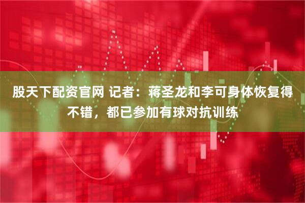 股天下配资官网 记者：蒋圣龙和李可身体恢复得不错，都已参加有球对抗训练